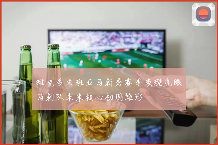 维克多文班亚马新秀赛季表现亮眼马刺队未来核心初现雏形