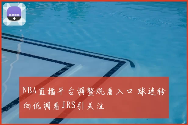 NBA直播平台调整观看入口 球迷转向低调看JRS引关注