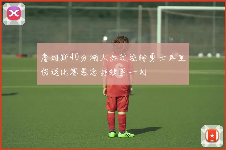 詹姆斯40分湖人加时逆转勇士库里伤退比赛悬念持续至一刻