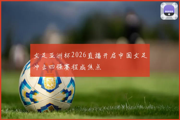 女足亚洲杯2026直播开启中国女足冲击四强赛程成焦点