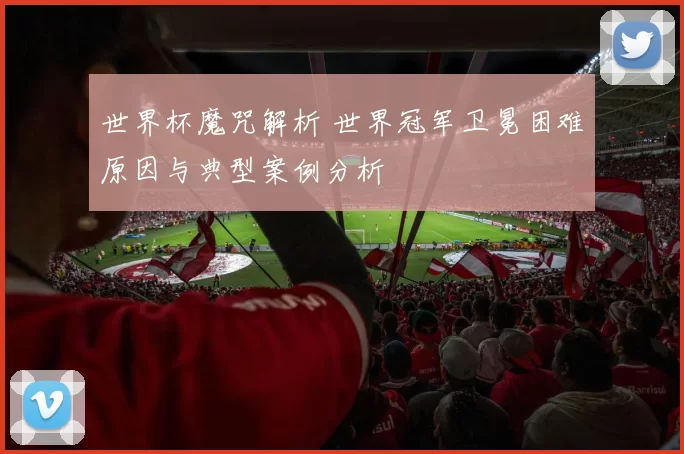 世界杯魔咒解析 世界冠军卫冕困难原因与典型案例分析