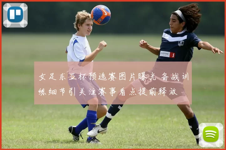 女足东亚杯预选赛图片曝光 备战训练细节引关注赛事看点提前释放