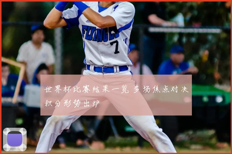 世界杯比赛结果一览 多场焦点对决积分形势出炉