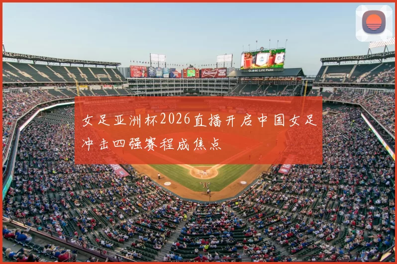 女足亚洲杯2026直播开启中国女足冲击四强赛程成焦点