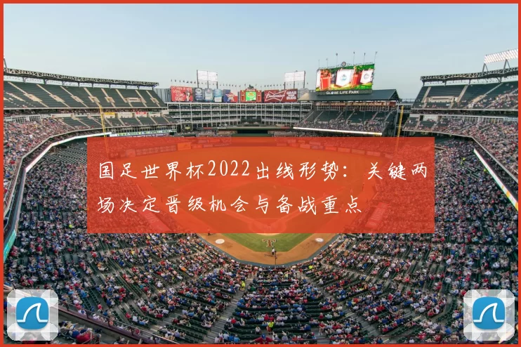 国足世界杯2022出线形势：关键两场决定晋级机会与备战重点