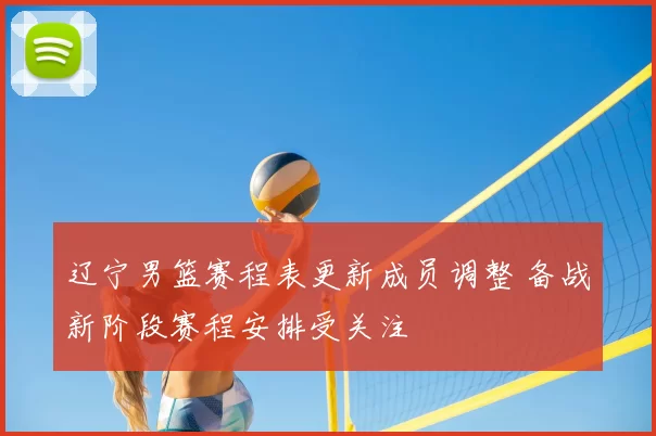 辽宁男篮赛程表更新成员调整 备战新阶段赛程安排受关注