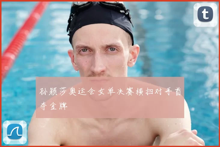 孙颖莎奥运会女单决赛横扫对手首夺金牌