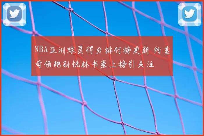 NBA亚洲球员得分排行榜更新 约基奇领跑孙悦林书豪上榜引关注