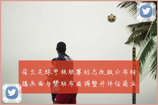 荷兰足球甲级联赛标志改版公布转播画面与赞助布局调整并评估商业影响