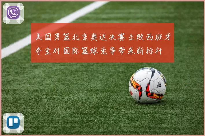 美国男篮北京奥运决赛击败西班牙夺金对国际篮球竞争带来新标杆