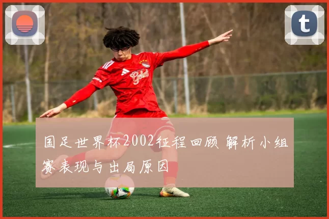 国足世界杯2002征程回顾 解析小组赛表现与出局原因