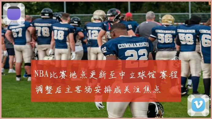 NBA比赛地点更新至中立球馆 赛程调整后主客场安排成关注焦点