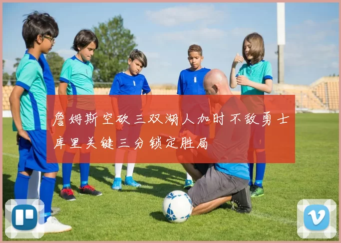 詹姆斯空砍三双湖人加时不敌勇士库里关键三分锁定胜局