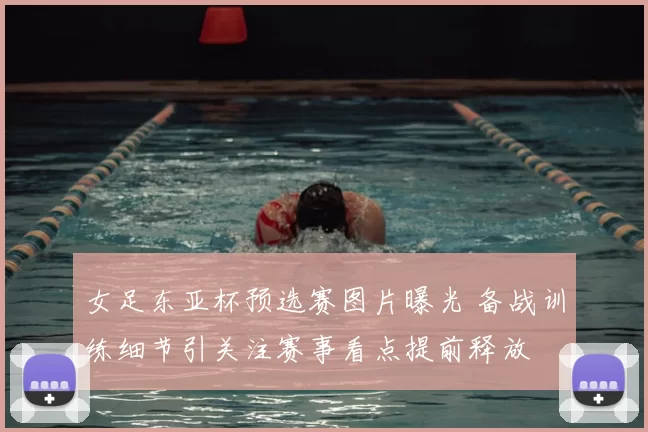 女足东亚杯预选赛图片曝光 备战训练细节引关注赛事看点提前释放