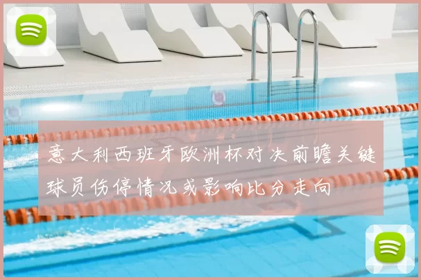 意大利西班牙欧洲杯对决前瞻关键球员伤停情况或影响比分走向